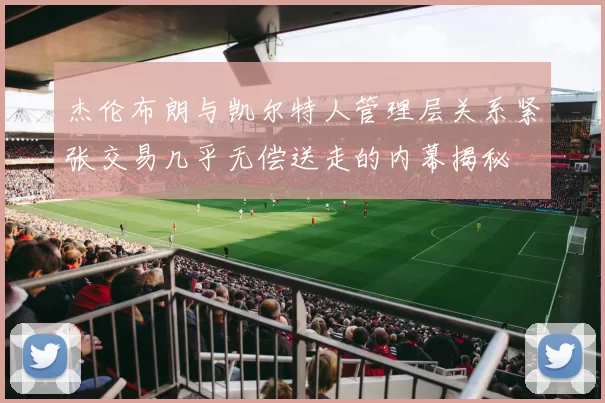 杰伦布朗与凯尔特人管理层关系紧张交易几乎无偿送走的内幕揭秘