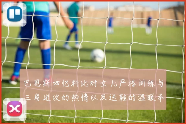 巴恩斯回忆科比对女儿严格训练与三角进攻的热情以及送鞋的温暖举动