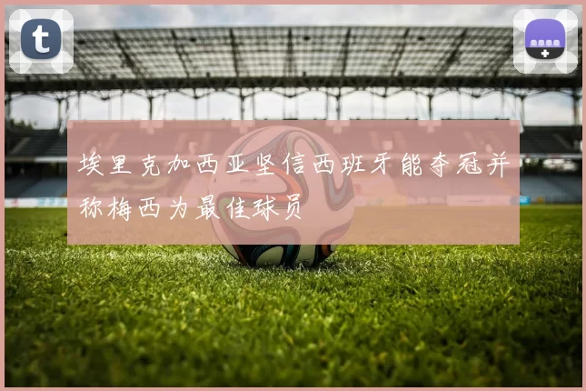 埃里克加西亚坚信西班牙能夺冠并称梅西为最佳球员