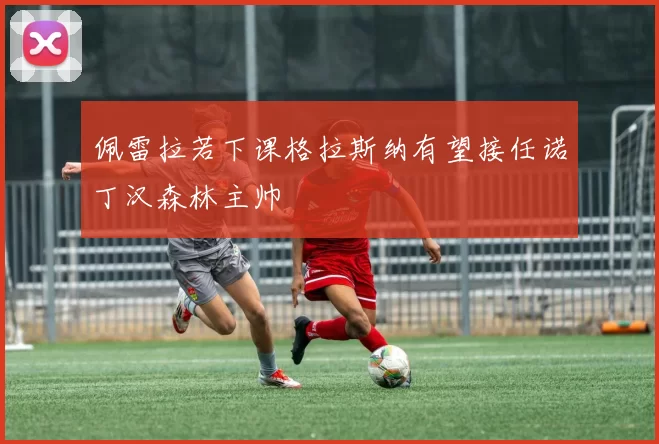 佩雷拉若下课格拉斯纳有望接任诺丁汉森林主帅