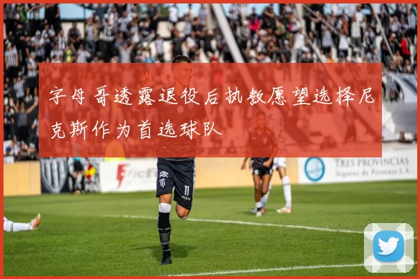 字母哥透露退役后执教愿望选择尼克斯作为首选球队