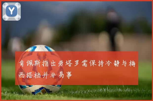 肯佩斯指出劳塔罗需保持冷静与梅西搭档并非易事