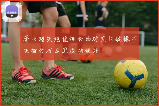 泽卡错失绝佳机会面对空门犹豫不决被对方后卫成功破坏