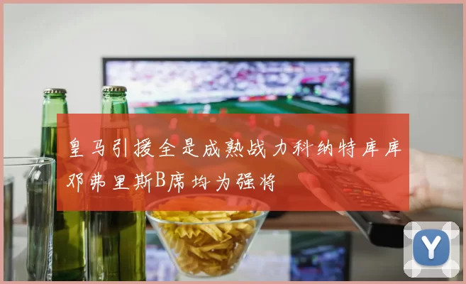 皇马引援全是成熟战力科纳特库库邓弗里斯B席均为强将