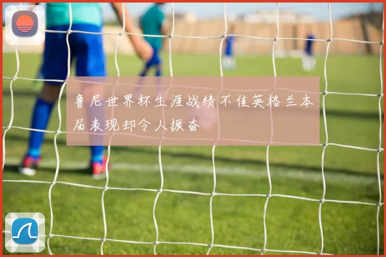 鲁尼世界杯生涯战绩不佳英格兰本届表现却令人振奋