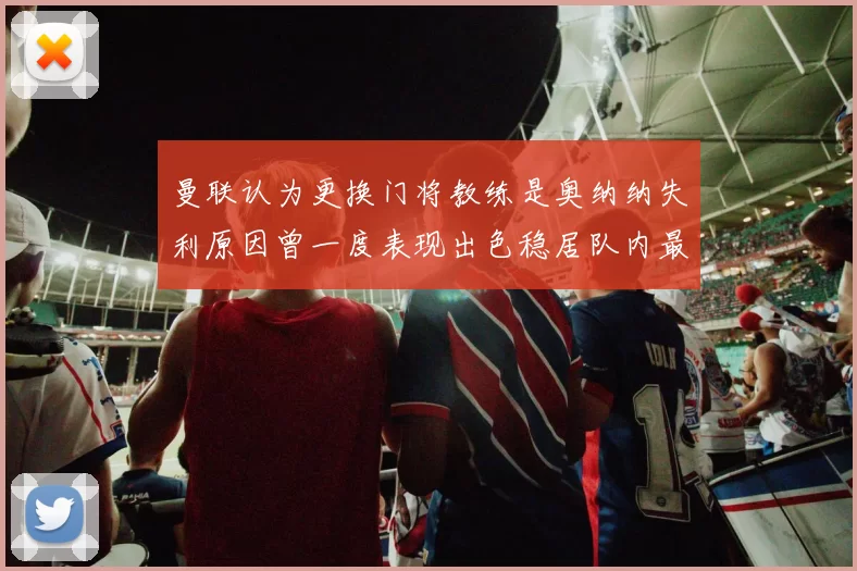 曼联认为更换门将教练是奥纳纳失利原因曾一度表现出色稳居队内最佳