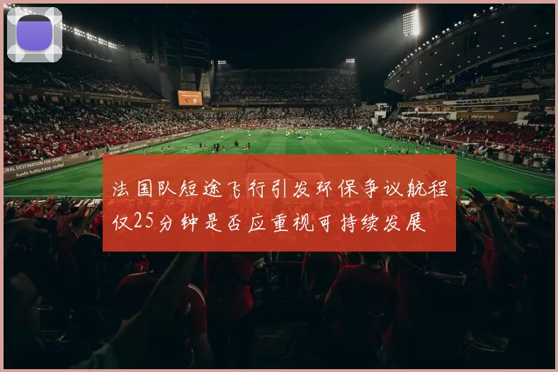 法国队短途飞行引发环保争议航程仅25分钟是否应重视可持续发展