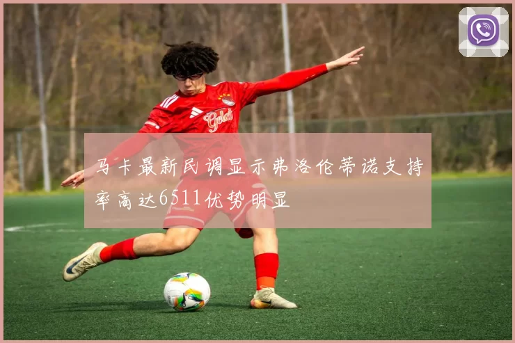 马卡最新民调显示弗洛伦蒂诺支持率高达6511优势明显