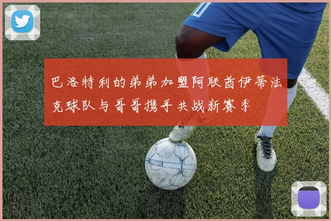 巴洛特利的弟弟加盟阿联酋伊蒂法克球队与哥哥携手共战新赛季
